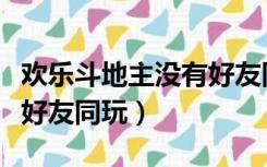 欢乐斗地主没有好友同玩了（欢乐斗地主没有好友同玩）