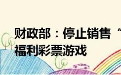 财政部：停止销售“六六顺”等41款即开型福利彩票游戏