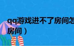 qq游戏进不了房间怎么解决（qq游戏进不了房间）