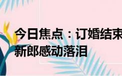 今日焦点：订婚结束新娘家将彩礼还给新郎,新郎感动落泪