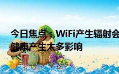 今日焦点：WiFi产生辐射会危害健康?别被骗：不会对人体健康产生太多影响