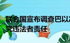 联合国宣布调查巴以冲突中的战争罪行：将追究违法者责任