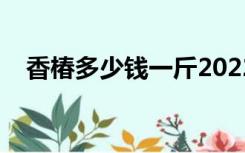 香椿多少钱一斤2022（香椿多少钱一斤）