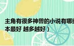 主角有很多神兽的小说有哪些（求主角是神兽的小说 字多完本最好 越多越好）