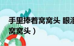 手里捧着窝窝头 眼泪止不住的流（手里捧着窝窝头）