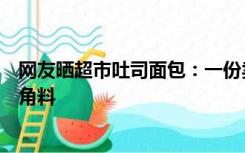 网友晒超市吐司面包：一份卖两份的钱，分不清谁是谁的边角料