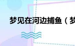 梦见在河边捕鱼（梦见自己在河里捕鱼）