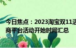 今日焦点：2023淘宝双11活动什么时候开始?双十一各大电商平台活动开始时间汇总