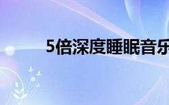 5倍深度睡眠音乐（5倍深度睡眠）