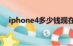 iphone4多少钱现在（iphone4多少钱）