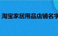 淘宝家居用品店铺名字大全（淘宝家居用品）