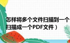 怎样将多个文件扫描到一个pdf文件里面（如何将多张文档扫描成一个PDF文件）