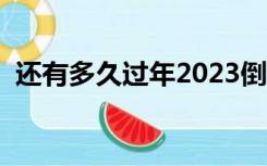 还有多久过年2023倒计时（还有多久过年）