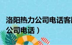 洛阳热力公司电话客服电话是多少（洛阳热力公司电话）