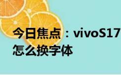 今日焦点：vivoS17e换字体方法?vivoS17e怎么换字体