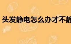 头发静电怎么办才不静电（头发静电怎么办）