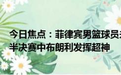 今日焦点：菲律宾男篮球员未通过兴奋剂检测：与中国男篮半决赛中布朗利发挥超神