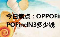 今日焦点：OPPOFindN3官方价格介绍?OPPOFindN3多少钱