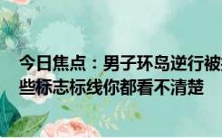 今日焦点：男子环岛逆行被抓 科一考20多次没过 交警：那些标志标线你都看不清楚