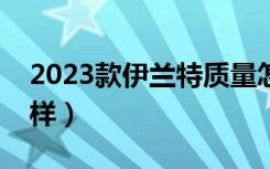 2023款伊兰特质量怎么样（伊兰特质量怎么样）