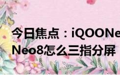 今日焦点：iQOONeo8三指分屏方法?iQOONeo8怎么三指分屏