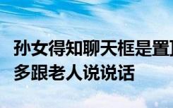 孙女得知聊天框是置顶时爷爷已病逝，自责没多跟老人说说话