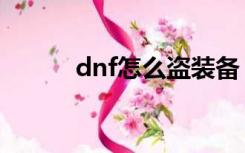 dnf怎么盗装备（dnf怎么偷渡）