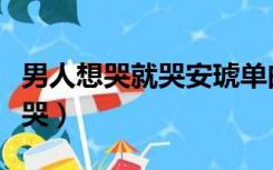 男人想哭就哭安琥单曲酷我音乐（男人想哭就哭）