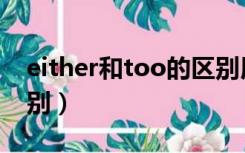 either和too的区别用法（either和too的区别）