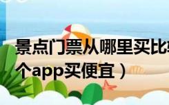 景点门票从哪里买比较便宜app（景点门票那个app买便宜）