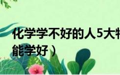 化学学不好的人5大特征（高中化学怎么学才能学好）