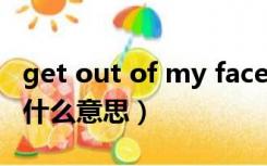 get out of my face什么意思中文（get out什么意思）