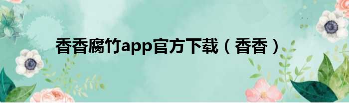香香腐竹app官方下载（香香）