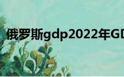 俄罗斯gdp2022年GDP总量（俄罗斯gdp）