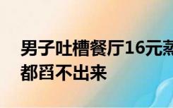 男子吐槽餐厅16元蒸蛋仅一层蛋皮，用勺子都舀不出来