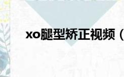 xo腿型矫正视频（xo腿型矫正方法）