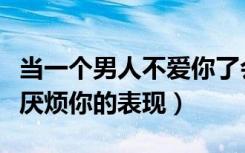 当一个男人不爱你了会有什么表现（一个男人厌烦你的表现）