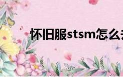 怀旧服stsm怎么去（stsm怎么去）