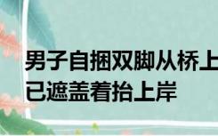 男子自捆双脚从桥上投河 救援队发视频：人已遮盖着抬上岸