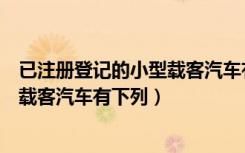 已注册登记的小型载客汽车有下列哪种（已注册登记的小型载客汽车有下列）