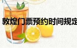 敦煌门票预约时间规定最新（敦煌门票预约）