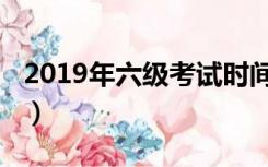 2019年六级考试时间（2010年六级考试时间）