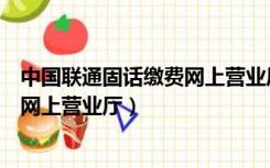 中国联通固话缴费网上营业厅官网查询（中国联通固话缴费网上营业厅）