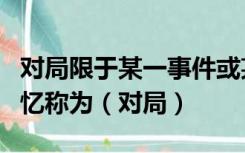 对局限于某一事件或某一时期内的经历不能回忆称为（对局）