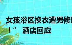 女孩浴区换衣遭男修理工闯入：“我都脱光了！” 酒店回应