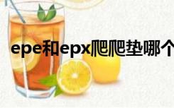 epe和epx爬爬垫哪个好（xpe是什么材料）