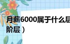 月薪6000属于什么层次（月薪6000属于什么阶层）