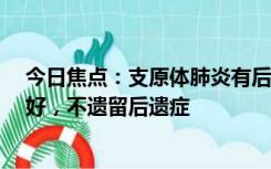 今日焦点：支原体肺炎有后遗症吗?专家回应：一般预后良好，不遗留后遗症