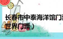 长春市中泰海洋馆门票多少钱（长春中泰海洋世界门票）