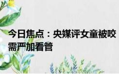 今日焦点：央媒评女童被咬：狗主人须绳之以法 咬人的恶狗需严加看管